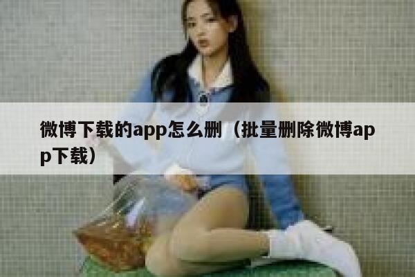 微博下载的app怎么删（批量删除微博app下载） 第1张