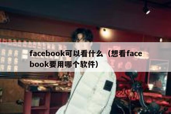 facebook可以看什么（想看facebook要用哪个软件） 第1张