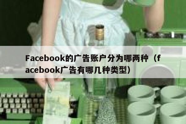 Facebook的广告账户分为哪两种(facebook广告有哪几种类型) 第1张 Facebook的广告账户分为哪两种(facebook广告有哪几种类型) 第1张