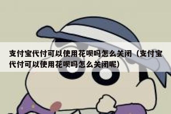 支付宝代付可以使用花呗吗怎么关闭（支付宝代付可以使用花呗吗怎么关闭呢） 第1张