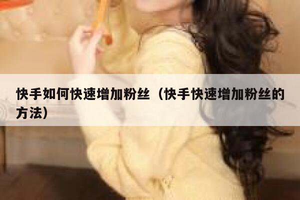 快手如何快速增加粉丝(快手快速增加粉丝的方法) 第1张 快手如何快速增加粉丝(快手快速增加粉丝的方法) 第1张