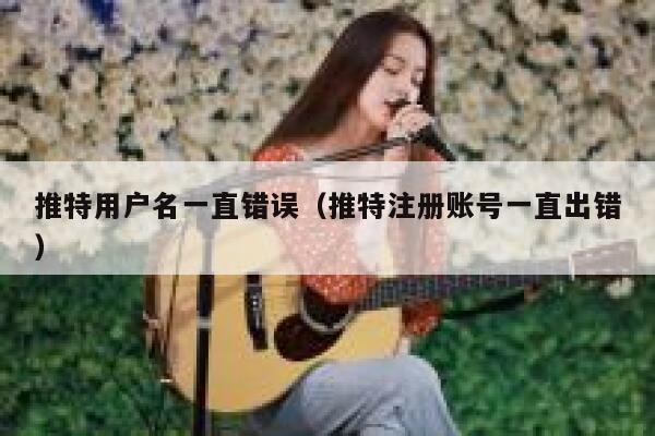 推特用户名一直错误(推特注册账号一直出错) 第1张 推特用户名一直错误(推特注册账号一直出错) 第1张