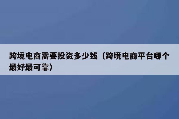 跨境电商需要投资多少钱（跨境电商平台哪个最好最可靠） 第1张