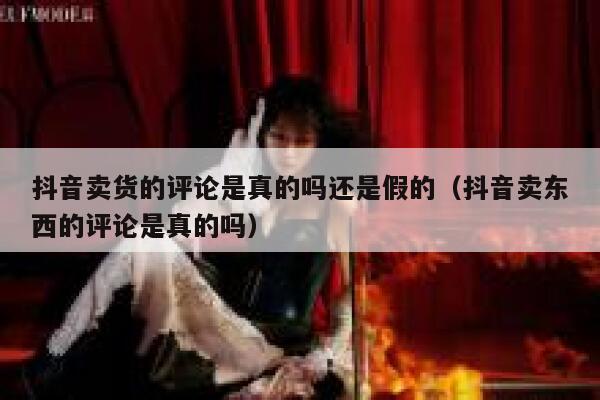 抖音卖货的评论是真的吗还是假的（抖音卖东西的评论是真的吗） 第1张