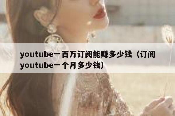 youtube一百万订阅能赚多少钱（订阅youtube一个月多少钱） 第1张