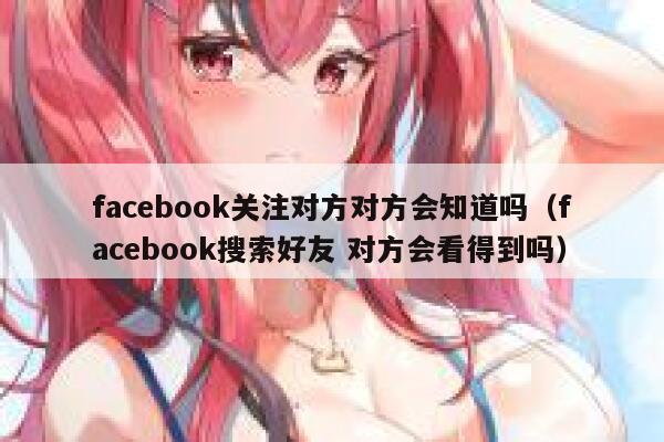facebook关注对方对方会知道吗（facebook搜索好友 对方会看得到吗） 第1张
