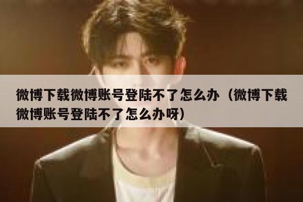 微博下载微博账号登陆不了怎么办（微博下载微博账号登陆不了怎么办呀） 第1张
