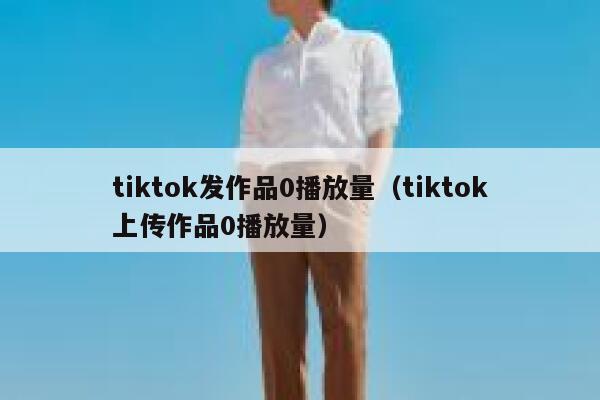 tiktok发作品0播放量（tiktok上传作品0播放量） 第1张