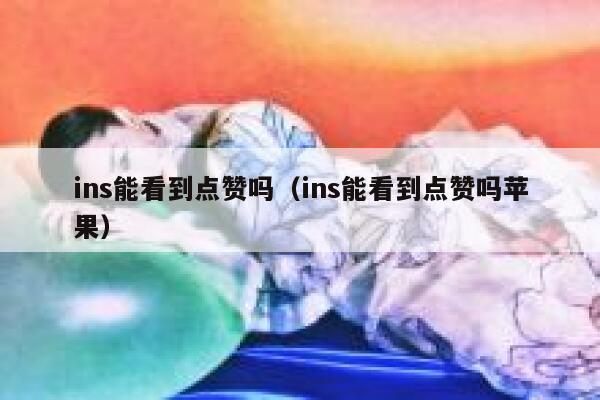 ins能看到点赞吗（ins能看到点赞吗苹果） 第1张