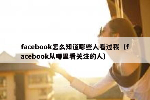facebook怎么知道哪些人看过我(facebook从哪里看关注的人) 第1张 facebook怎么知道哪些人看过我(facebook从哪里看关注的人) 第1张