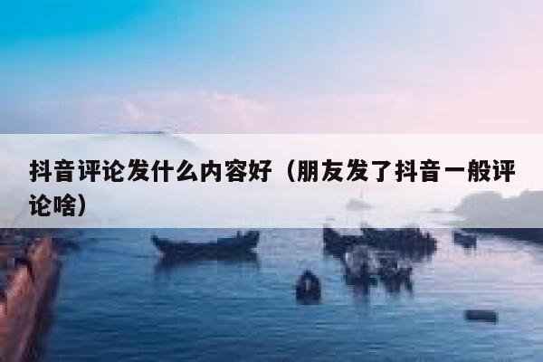 抖音评论发什么内容好(朋友发了抖音一般评论啥) 第1张 抖音评论发什么内容好(朋友发了抖音一般评论啥) 第1张