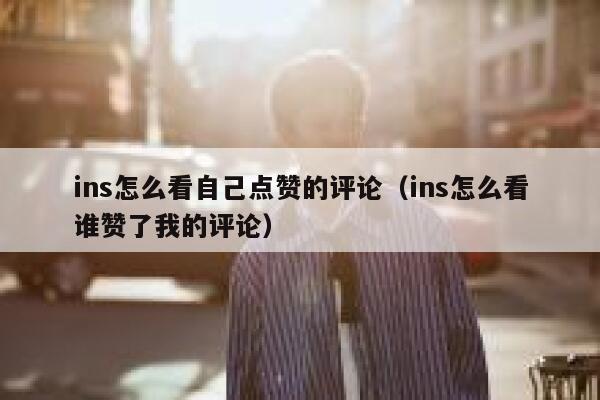 ins怎么看自己点赞的评论(ins怎么看谁赞了我的评论) 第1张 ins怎么看自己点赞的评论(ins怎么看谁赞了我的评论) 第1张