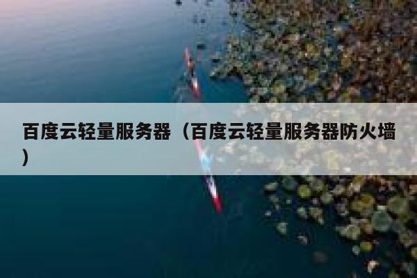 百度云轻量服务器（百度云轻量服务器防火墙） 第1张