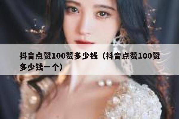 抖音点赞100赞多少钱（抖音点赞100赞多少钱一个） 第1张