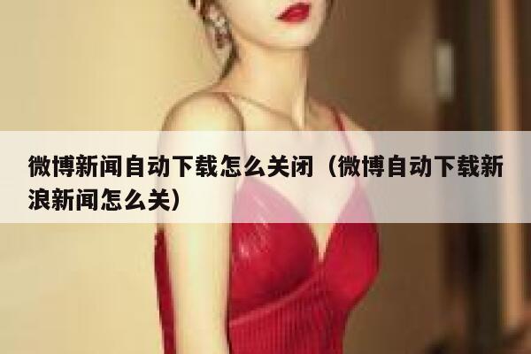微博新闻自动下载怎么关闭（微博自动下载新浪新闻怎么关） 第1张