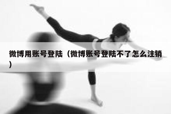微博用账号登陆（微博账号登陆不了怎么注销） 第1张