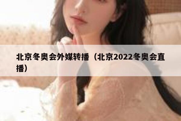 北京冬奥会外媒转播（北京2022冬奥会直播） 第1张