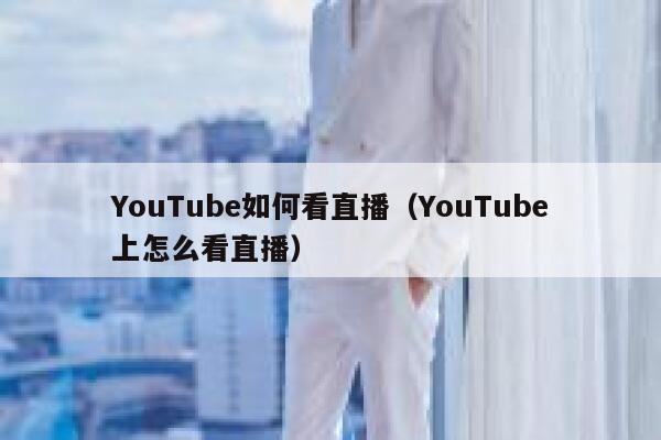 YouTube如何看直播（YouTube上怎么看直播） 第1张