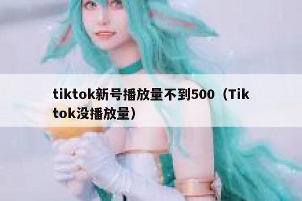 tiktok新号播放量不到500（Tiktok没播放量） 第1张