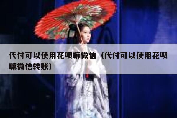 代付可以使用花呗嘛微信（代付可以使用花呗嘛微信转账） 第1张