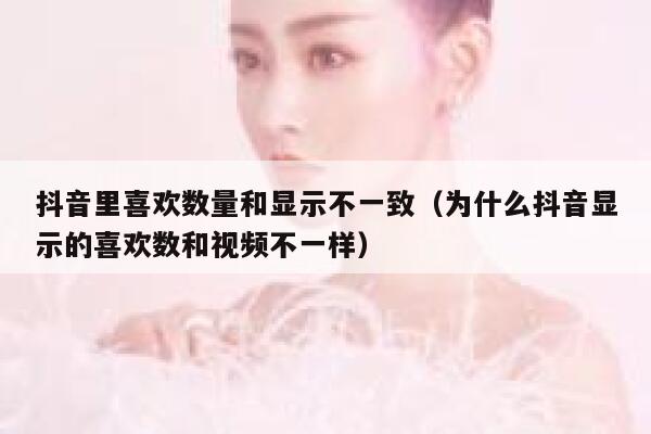 抖音里喜欢数量和显示不一致（为什么抖音显示的喜欢数和视频不一样） 第1张