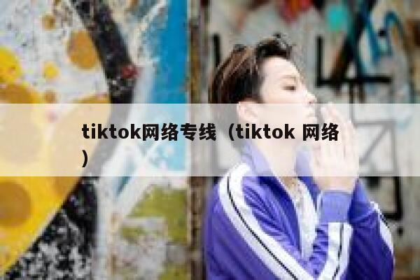 tiktok网络专线（tiktok 网络） 第1张