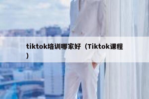 tiktok培训哪家好（Tiktok课程） 第1张