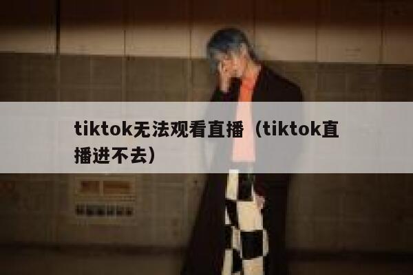 tiktok无法观看直播（tiktok直播进不去） 第1张