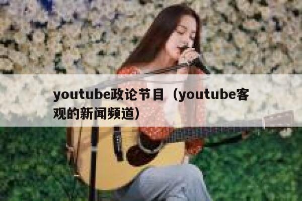 youtube政论节目（youtube客观的新闻频道） 第1张