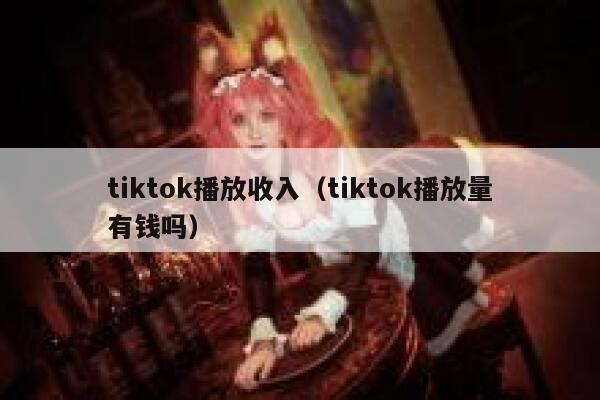 tiktok播放收入（tiktok播放量有钱吗） 第1张