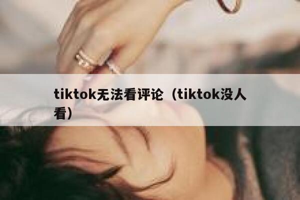 tiktok无法看评论(tiktok没人看) 第1张 tiktok无法看评论(tiktok没人看) 第1张