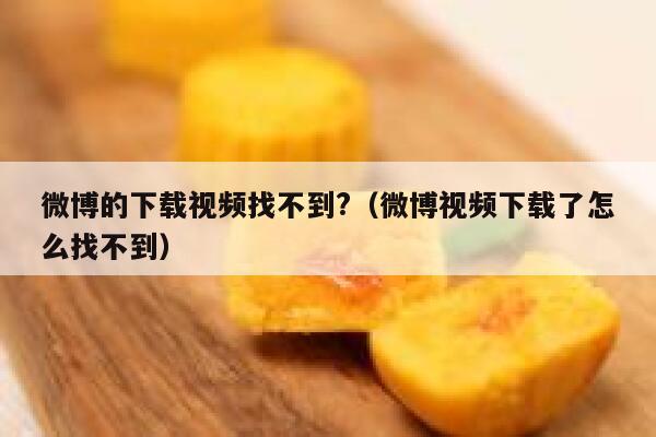 微博的下载视频找不到?（微博视频下载了怎么找不到） 第1张