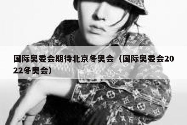 国际奥委会期待北京冬奥会(国际奥委会2022冬奥会) 第1张 国际奥委会期待北京冬奥会(国际奥委会2022冬奥会) 第1张