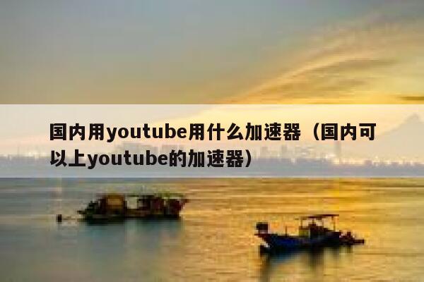 国内用youtube用什么加速器（国内可以上youtube的加速器） 第1张