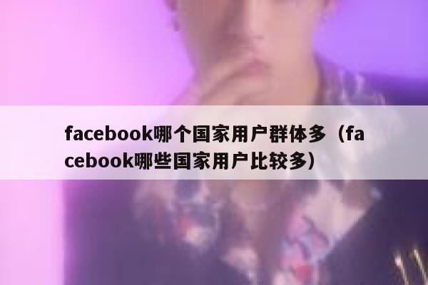 facebook哪个国家用户群体多（facebook哪些国家用户比较多） 第1张