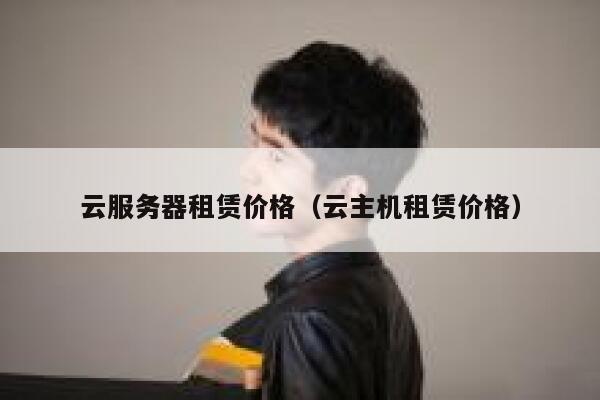 云服务器租赁价格（云主机租赁价格） 第1张