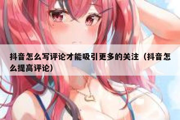 抖音怎么写评论才能吸引更多的关注（抖音怎么提高评论） 第1张