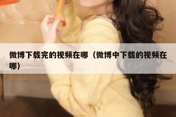 微博下载完的视频在哪（微博中下载的视频在哪） 第1张