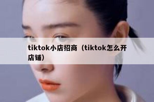 tiktok小店招商（tiktok怎么开店铺） 第1张
