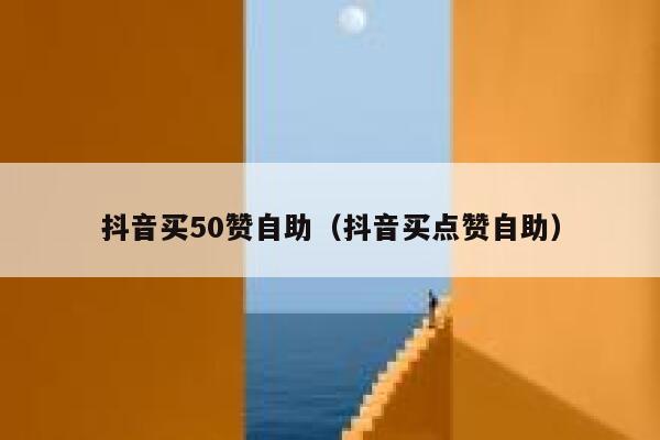 抖音买50赞自助（抖音买点赞自助） 第1张