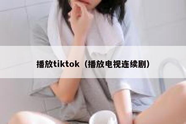 播放tiktok（播放电视连续剧） 第1张