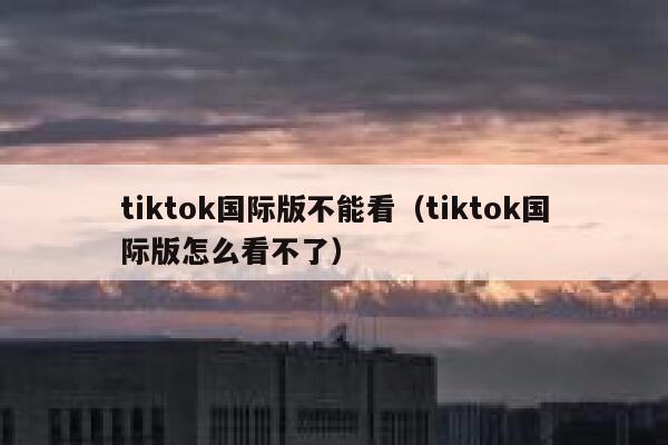 tiktok国际版不能看（tiktok国际版怎么看不了） 第1张