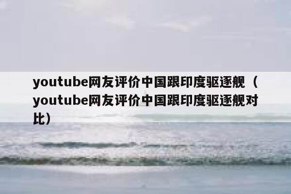 youtube网友评价中国跟印度驱逐舰（youtube网友评价中国跟印度驱逐舰对比） 第1张