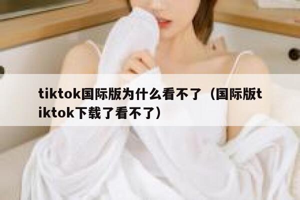 tiktok国际版为什么看不了(国际版tiktok下载了看不了) 第1张 tiktok国际版为什么看不了(国际版tiktok下载了看不了) 第1张