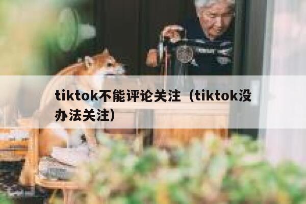 tiktok不能评论关注（tiktok没办法关注） 第1张