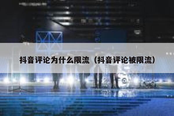 抖音评论为什么限流（抖音评论被限流） 第1张