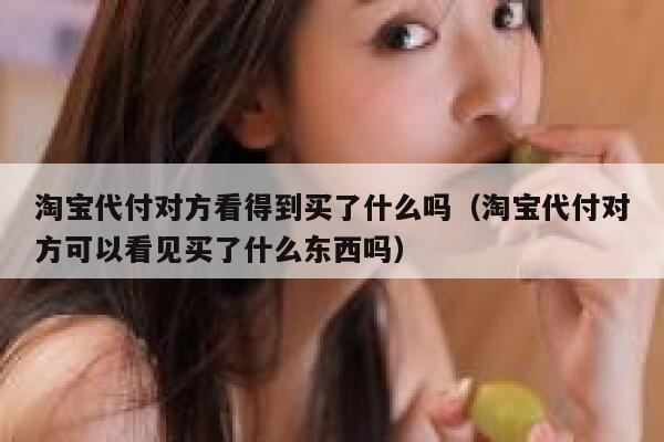 淘宝代付对方看得到买了什么吗(淘宝代付对方可以看见买了什么东西吗) 第1张 淘宝代付对方看得到买了什么吗(淘宝代付对方可以看见买了什么东西吗) 第1张
