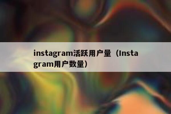 instagram活跃用户量（Instagram用户数量） 第1张