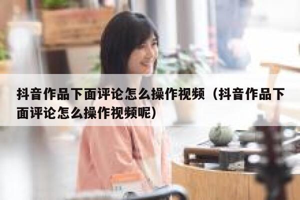 抖音作品下面评论怎么操作视频（抖音作品下面评论怎么操作视频呢） 第1张