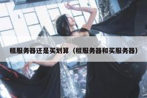 租服务器还是买划算(租服务器和买服务器) 第1张 租服务器还是买划算(租服务器和买服务器) 第1张